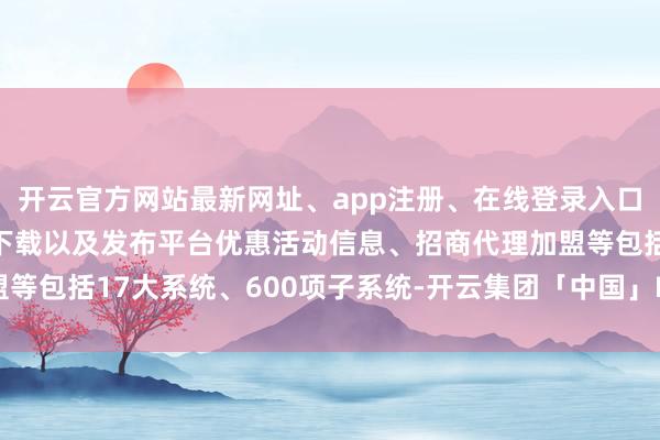 开云官方网站最新网址、app注册、在线登录入口、手机网页版、客户端下载以及发布平台优惠活动信息、招商代理加盟等包括17大系统、600项子系统-开云集团「中国」Kaiyun·官方网站