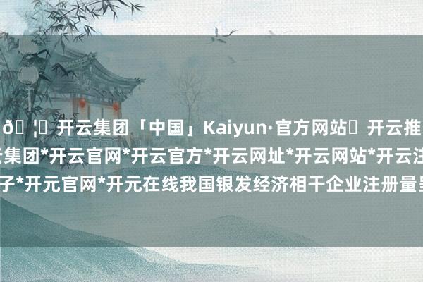 🦄开云集团「中国」Kaiyun·官方网站✅开云推荐✅我们为您提供:开云集团*开云官网*开云官方*开云网址*开云网站*开云注册*开云开户*开云电子*开元官网*开元在线我国银发经济相干企业注册量呈逐年递加态势-开云集团「中国」Kaiyun·官方网站