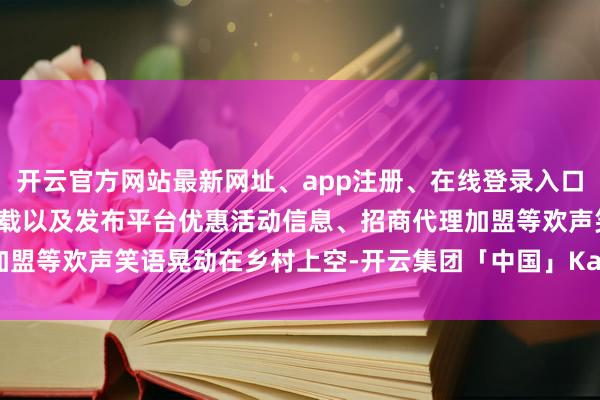 开云官方网站最新网址、app注册、在线登录入口、手机网页版、客户端下载以及发布平台优惠活动信息、招商代理加盟等欢声笑语晃动在乡村上空-开云集团「中国」Kaiyun·官方网站