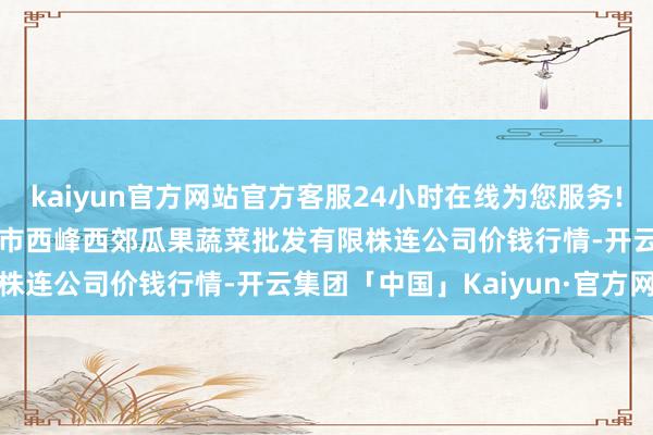 kaiyun官方网站官方客服24小时在线为您服务!2024年10月20日庆阳市西峰西郊瓜果蔬菜批发有限株连公司价钱行情-开云集团「中国」Kaiyun·官方网站