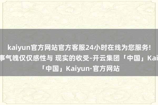 kaiyun官方网站官方客服24小时在线为您服务!这种对外的政事气魄仅仅感性与 现实的收受-开云集团「中国」Kaiyun·官方网站