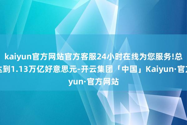 kaiyun官方网站官方客服24小时在线为您服务!总市值达到1.13万亿好意思元-开云集团「中国」Kaiyun·官方网站