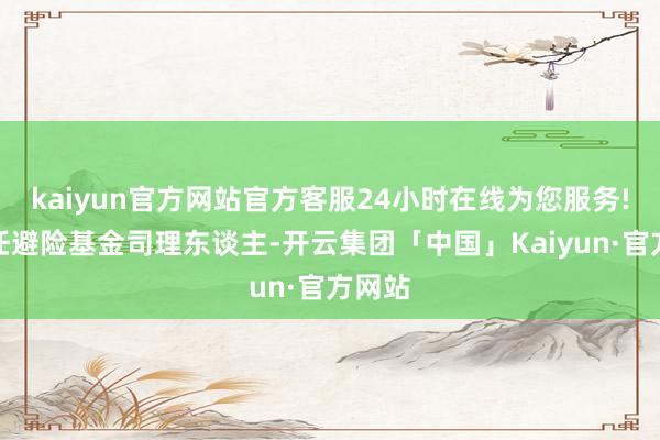 kaiyun官方网站官方客服24小时在线为您服务!曾担任避险基金司理东谈主-开云集团「中国」Kaiyun·官方网站