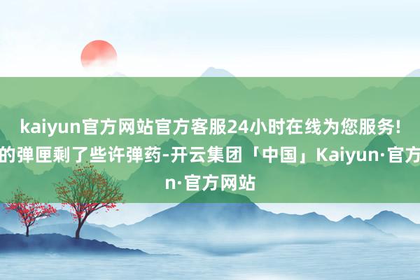 kaiyun官方网站官方客服24小时在线为您服务!一般的弹匣剩了些许弹药-开云集团「中国」Kaiyun·官方网站