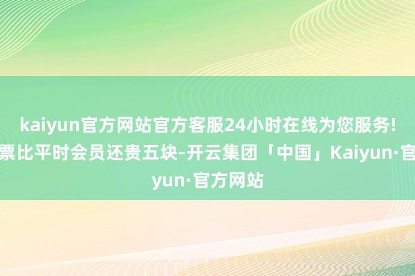 kaiyun官方网站官方客服24小时在线为您服务!买电影票比平时会员还贵五块-开云集团「中国」Kaiyun·官方网站