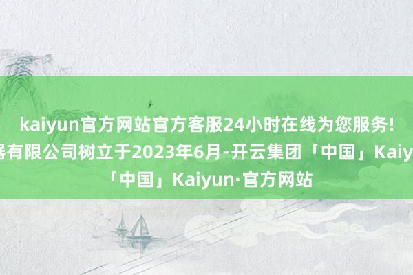 kaiyun官方网站官方客服24小时在线为您服务!东莞极目机器有限公司树立于2023年6月-开云集团「中国」Kaiyun·官方网站