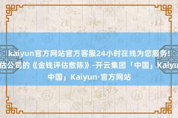 kaiyun官方网站官方客服24小时在线为您服务!　　把柄金钱评估公司的《金钱评估敷陈》-开云集团「中国」Kaiyun·官方网站