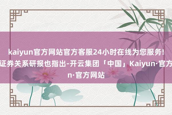 kaiyun官方网站官方客服24小时在线为您服务!民生证券关系研报也指出-开云集团「中国」Kaiyun·官方网站