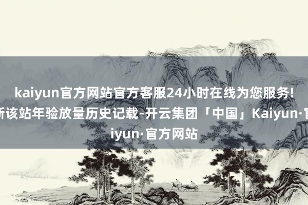 kaiyun官方网站官方客服24小时在线为您服务!再次刷新该站年验放量历史记载-开云集团「中国」Kaiyun·官方网站