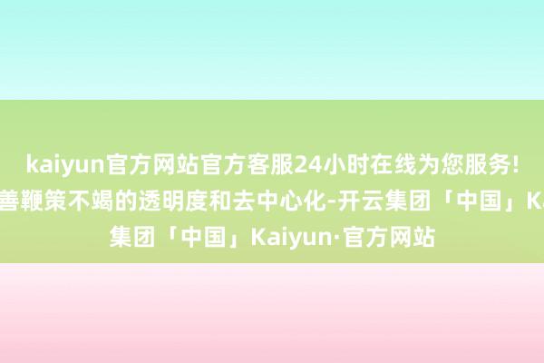 kaiyun官方网站官方客服24小时在线为您服务!NFT的引入将改善鞭策不竭的透明度和去中心化-开云集团「中国」Kaiyun·官方网站