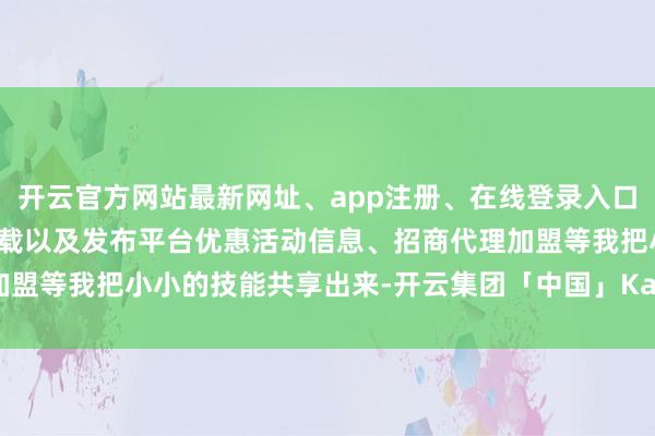 开云官方网站最新网址、app注册、在线登录入口、手机网页版、客户端下载以及发布平台优惠活动信息、招商代理加盟等我把小小的技能共享出来-开云集团「中国」Kaiyun·官方网站