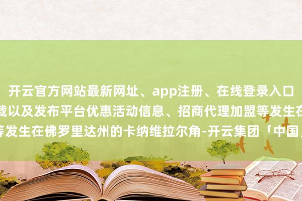 开云官方网站最新网址、app注册、在线登录入口、手机网页版、客户端下载以及发布平台优惠活动信息、招商代理加盟等发生在佛罗里达州的卡纳维拉尔角-开云集团「中国」Kaiyun·官方网站