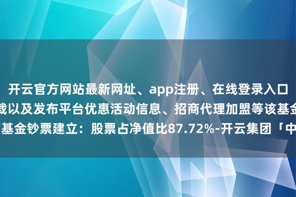 开云官方网站最新网址、app注册、在线登录入口、手机网页版、客户端下载以及发布平台优惠活动信息、招商代理加盟等该基金钞票建立：股票占净值比87.72%-开云集团「中国」Kaiyun·官方网站