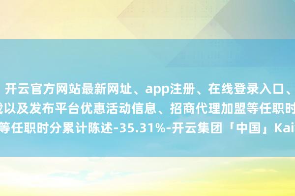 开云官方网站最新网址、app注册、在线登录入口、手机网页版、客户端下载以及发布平台优惠活动信息、招商代理加盟等任职时分累计陈述-35.31%-开云集团「中国」Kaiyun·官方网站