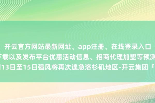 开云官方网站最新网址、app注册、在线登录入口、手机网页版、客户端下载以及发布平台优惠活动信息、招商代理加盟等预测13日至15日强风将再次遑急洛杉矶地区-开云集团「中国」Kaiyun·官方网站