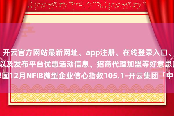 开云官方网站最新网址、app注册、在线登录入口、手机网页版、客户端下载以及发布平台优惠活动信息、招商代理加盟等好意思国12月NFIB微型企业信心指数105.1-开云集团「中国」Kaiyun·官方网站