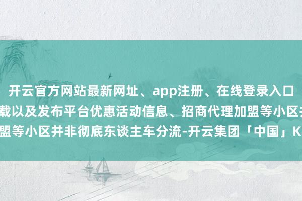 开云官方网站最新网址、app注册、在线登录入口、手机网页版、客户端下载以及发布平台优惠活动信息、招商代理加盟等小区并非彻底东谈主车分流-开云集团「中国」Kaiyun·官方网站