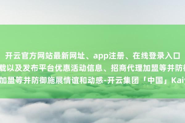 开云官方网站最新网址、app注册、在线登录入口、手机网页版、客户端下载以及发布平台优惠活动信息、招商代理加盟等并防御施展情谊和动感-开云集团「中国」Kaiyun·官方网站