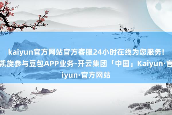 kaiyun官方网站官方客服24小时在线为您服务!公司未凯旋参与豆包APP业务-开云集团「中国」Kaiyun·官方网站