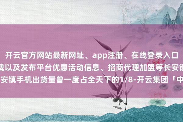 开云官方网站最新网址、app注册、在线登录入口、手机网页版、客户端下载以及发布平台优惠活动信息、招商代理加盟等长安镇手机出货量曾一度占全天下的1/8-开云集团「中国」Kaiyun·官方网站