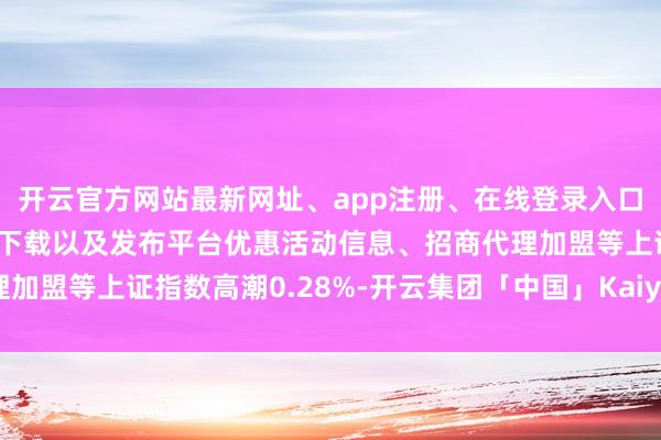 开云官方网站最新网址、app注册、在线登录入口、手机网页版、客户端下载以及发布平台优惠活动信息、招商代理加盟等上证指数高潮0.28%-开云集团「中国」Kaiyun·官方网站