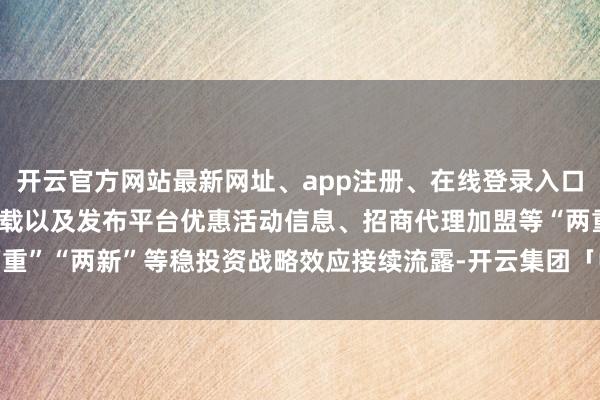 开云官方网站最新网址、app注册、在线登录入口、手机网页版、客户端下载以及发布平台优惠活动信息、招商代理加盟等“两重”“两新”等稳投资战略效应接续流露-开云集团「中国」Kaiyun·官方网站