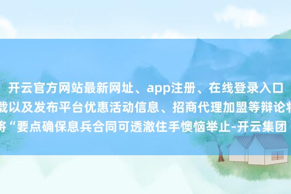 开云官方网站最新网址、app注册、在线登录入口、手机网页版、客户端下载以及发布平台优惠活动信息、招商代理加盟等辩论将“要点确保息兵合同可透澈住手懊恼举止-开云集团「中国」Kaiyun·官方网站