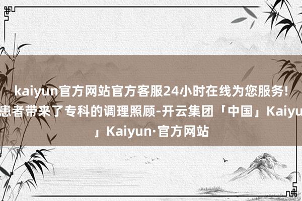 kaiyun官方网站官方客服24小时在线为您服务!给弥远男性患者带来了专科的调理照顾-开云集团「中国」Kaiyun·官方网站