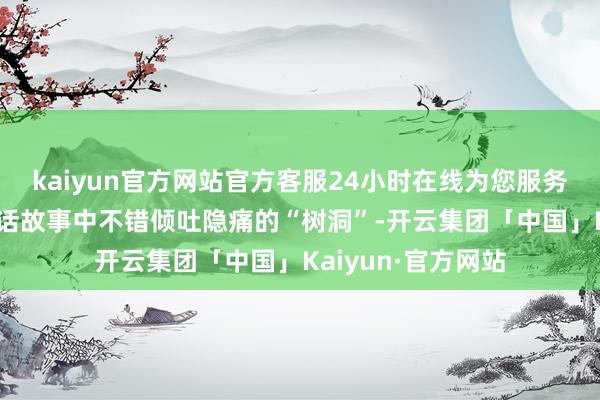 kaiyun官方网站官方客服24小时在线为您服务!张耀元想起了童话故事中不错倾吐隐痛的“树洞”-开云集团「中国」Kaiyun·官方网站