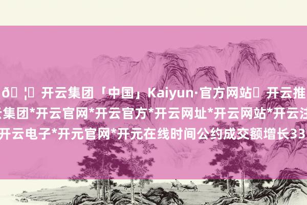 🦄开云集团「中国」Kaiyun·官方网站✅开云推荐✅我们为您提供:开云集团*开云官网*开云官方*开云网址*开云网站*开云注册*开云开户*开云电子*开元官网*开元在线时间公约成交额增长33.6%-开云集团「中国」Kaiyun·官方网站