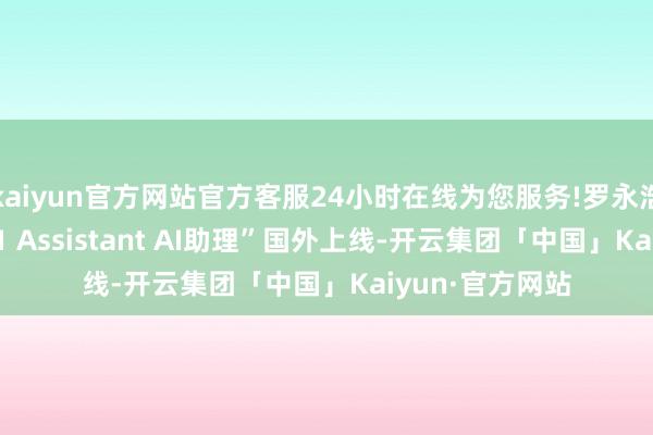 kaiyun官方网站官方客服24小时在线为您服务!罗永浩AI初创技俩“J1 Assistant AI助理”国外上线-开云集团「中国」Kaiyun·官方网站