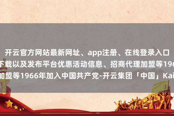 开云官方网站最新网址、app注册、在线登录入口、手机网页版、客户端下载以及发布平台优惠活动信息、招商代理加盟等1966年加入中国共产党-开云集团「中国」Kaiyun·官方网站