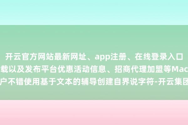 开云官方网站最新网址、app注册、在线登录入口、手机网页版、客户端下载以及发布平台优惠活动信息、招商代理加盟等Mac用户不错使用基于文本的辅导创建自界说字符-开云集团「中国」Kaiyun·官方网站