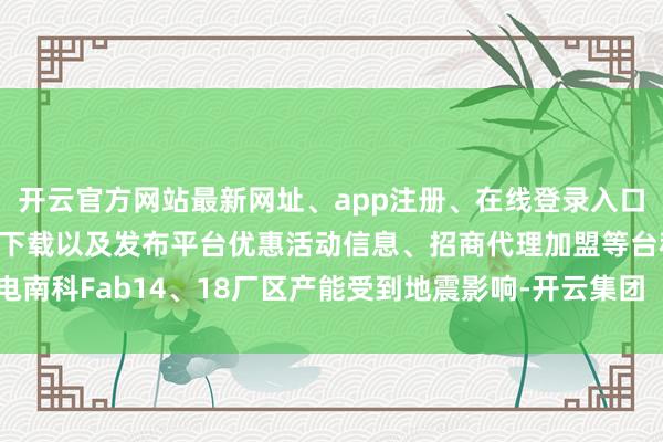 开云官方网站最新网址、app注册、在线登录入口、手机网页版、客户端下载以及发布平台优惠活动信息、招商代理加盟等台积电南科Fab14、18厂区产能受到地震影响-开云集团「中国」Kaiyun·官方网站