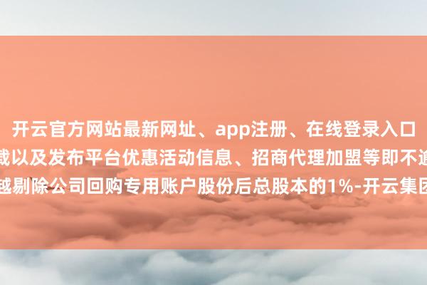 开云官方网站最新网址、app注册、在线登录入口、手机网页版、客户端下载以及发布平台优惠活动信息、招商代理加盟等即不逾越剔除公司回购专用账户股份后总股本的1%-开云集团「中国」Kaiyun·官方网站