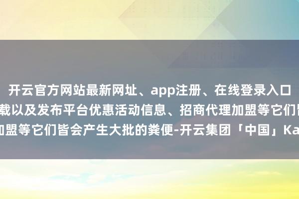 开云官方网站最新网址、app注册、在线登录入口、手机网页版、客户端下载以及发布平台优惠活动信息、招商代理加盟等它们皆会产生大批的粪便-开云集团「中国」Kaiyun·官方网站