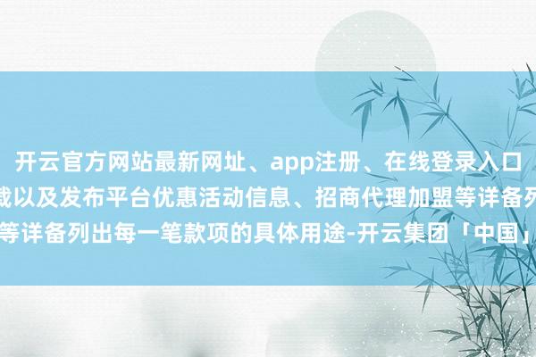 开云官方网站最新网址、app注册、在线登录入口、手机网页版、客户端下载以及发布平台优惠活动信息、招商代理加盟等详备列出每一笔款项的具体用途-开云集团「中国」Kaiyun·官方网站