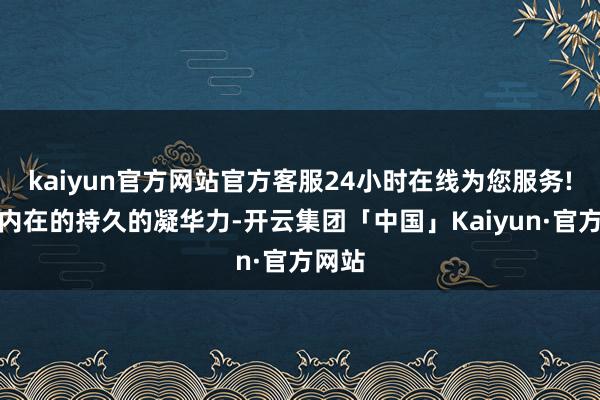 kaiyun官方网站官方客服24小时在线为您服务!形成内在的持久的凝华力-开云集团「中国」Kaiyun·官方网站