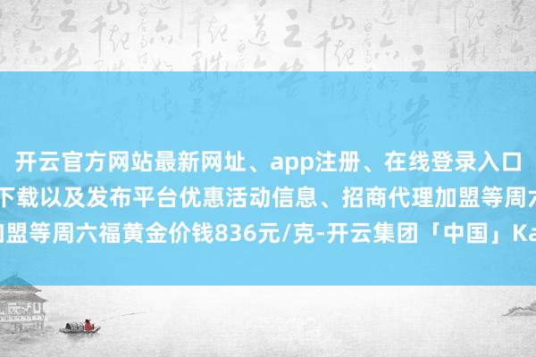 开云官方网站最新网址、app注册、在线登录入口、手机网页版、客户端下载以及发布平台优惠活动信息、招商代理加盟等周六福黄金价钱836元/克-开云集团「中国」Kaiyun·官方网站