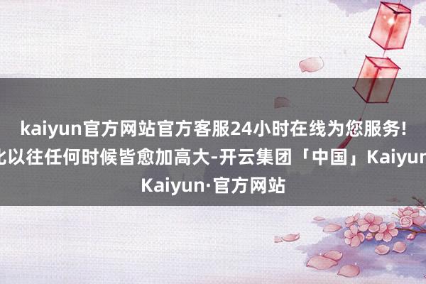 kaiyun官方网站官方客服24小时在线为您服务!全球合作比以往任何时候皆愈加高大-开云集团「中国」Kaiyun·官方网站