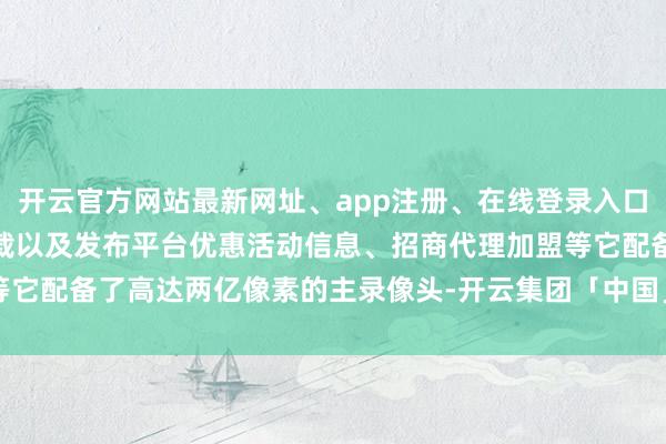 开云官方网站最新网址、app注册、在线登录入口、手机网页版、客户端下载以及发布平台优惠活动信息、招商代理加盟等它配备了高达两亿像素的主录像头-开云集团「中国」Kaiyun·官方网站