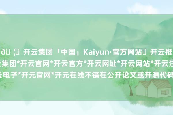 🦄开云集团「中国」Kaiyun·官方网站✅开云推荐✅我们为您提供:开云集团*开云官网*开云官方*开云网址*开云网站*开云注册*开云开户*开云电子*开元官网*开元在线不错在公开论文或开源代码基础上-开云集团「中国」Kaiyun·官方网站