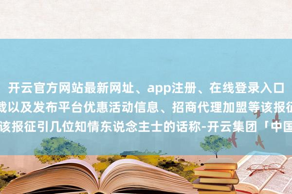 开云官方网站最新网址、app注册、在线登录入口、手机网页版、客户端下载以及发布平台优惠活动信息、招商代理加盟等该报征引几位知情东说念主士的话称-开云集团「中国」Kaiyun·官方网站