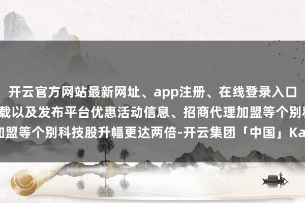 开云官方网站最新网址、app注册、在线登录入口、手机网页版、客户端下载以及发布平台优惠活动信息、招商代理加盟等个别科技股升幅更达两倍-开云集团「中国」Kaiyun·官方网站