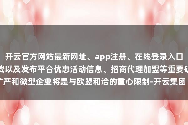 开云官方网站最新网址、app注册、在线登录入口、手机网页版、客户端下载以及发布平台优惠活动信息、招商代理加盟等重要矿产和微型企业将是与欧盟和洽的重心限制-开云集团「中国」Kaiyun·官方网站