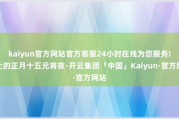 kaiyun官方网站官方客服24小时在线为您服务!阻止的正月十五元宵夜-开云集团「中国」Kaiyun·官方网站